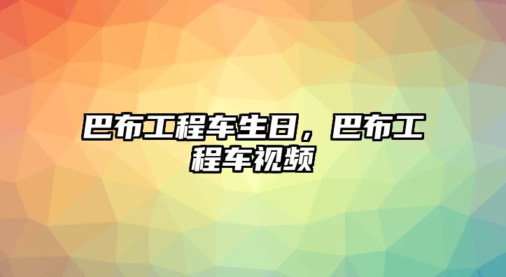 巴布工程車生日，巴布工程車視頻