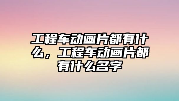 工程車動畫片都有什么，工程車動畫片都有什么名字