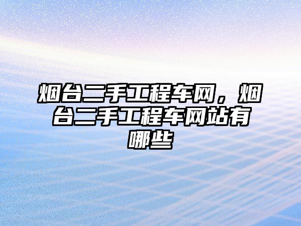 煙臺二手工程車網(wǎng)，煙臺二手工程車網(wǎng)站有哪些