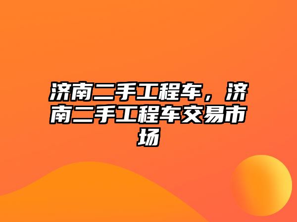 濟南二手工程車，濟南二手工程車交易市場