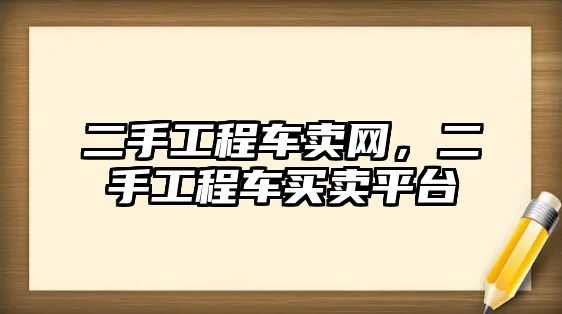 二手工程車賣網(wǎng)，二手工程車買賣平臺