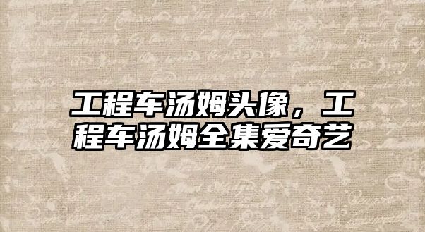 工程車湯姆頭像，工程車湯姆全集愛(ài)奇藝