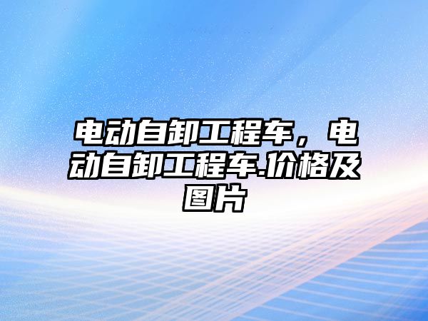 電動自卸工程車，電動自卸工程車.價格及圖片