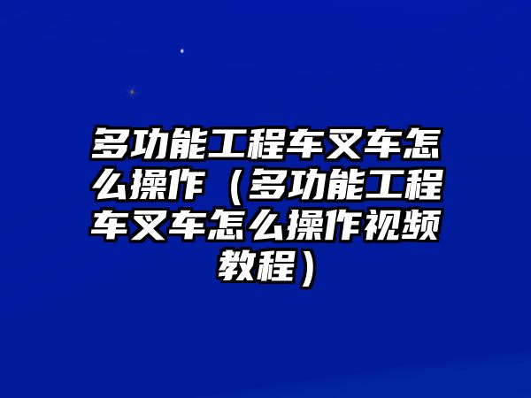 多功能工程車叉車怎么操作（多功能工程車叉車怎么操作視頻教程）