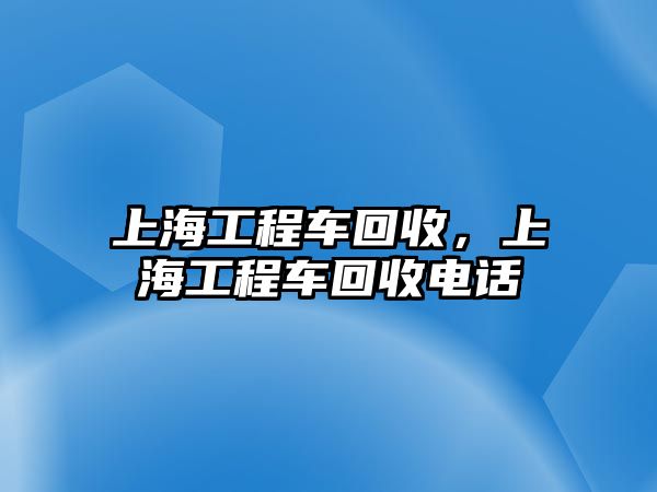 上海工程車回收，上海工程車回收電話