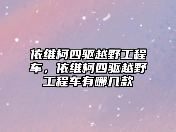 依維柯四驅越野工程車，依維柯四驅越野工程車有哪幾款