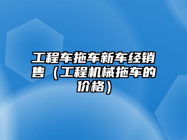 工程車拖車新車經(jīng)銷售（工程機(jī)械拖車的價(jià)格）