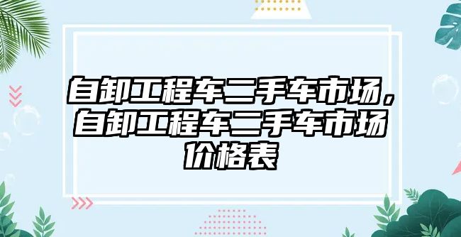 自卸工程車二手車市場，自卸工程車二手車市場價格表