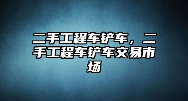 二手工程車鏟車，二手工程車鏟車交易市場