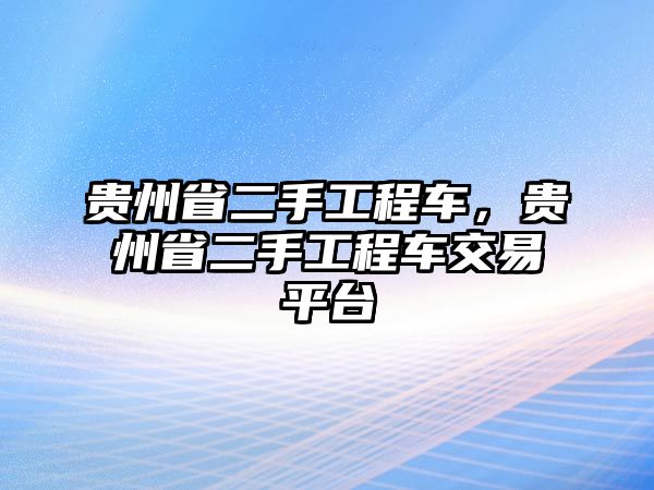 貴州省二手工程車，貴州省二手工程車交易平臺(tái)