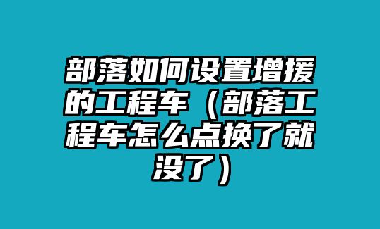 部落如何設(shè)置增援的工程車（部落工程車怎么點換了就沒了）