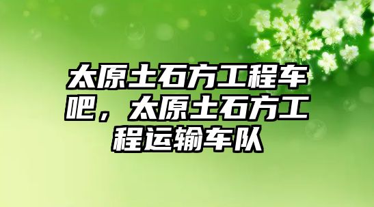 太原土石方工程車吧，太原土石方工程運輸車隊