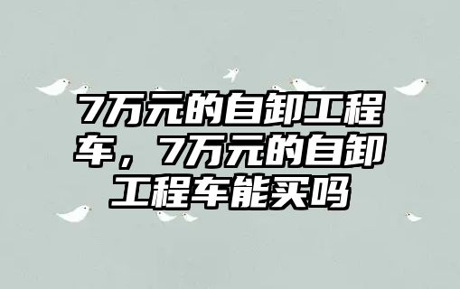 7萬元的自卸工程車，7萬元的自卸工程車能買嗎