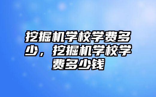 挖掘機學校學費多少，挖掘機學校學費多少錢