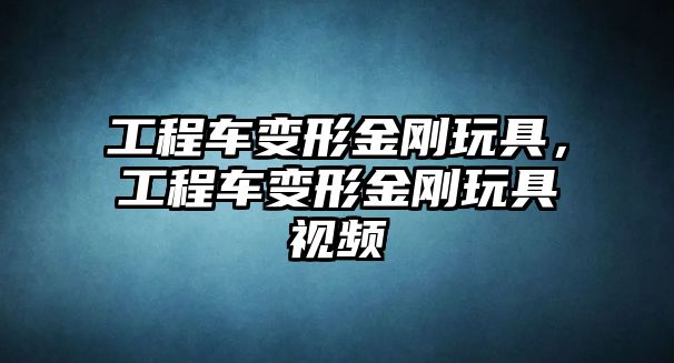 工程車變形金剛玩具，工程車變形金剛玩具視頻