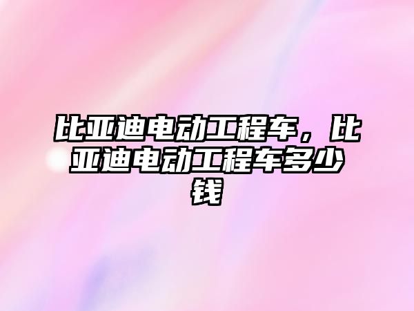 比亞迪電動工程車，比亞迪電動工程車多少錢