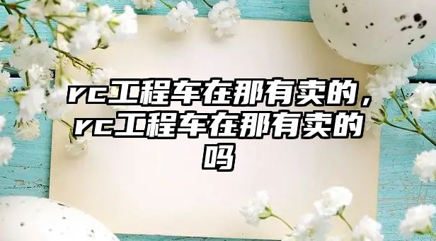 rc工程車(chē)在那有賣(mài)的，rc工程車(chē)在那有賣(mài)的嗎