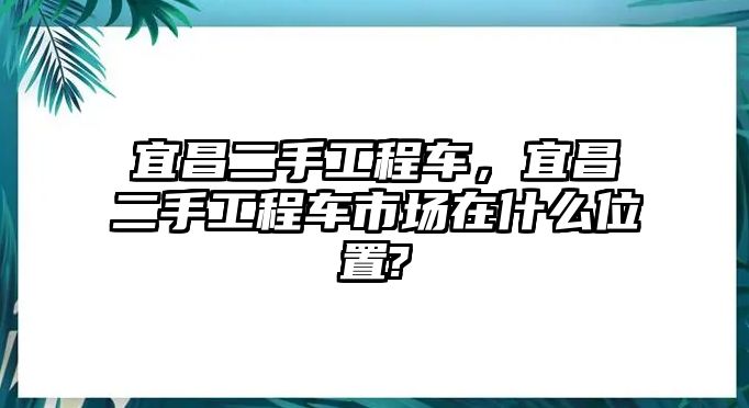 宜昌二手工程車，宜昌二手工程車市場在什么位置?