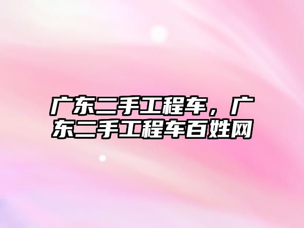 廣東二手工程車，廣東二手工程車百姓網(wǎng)