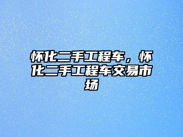 懷化二手工程車，懷化二手工程車交易市場