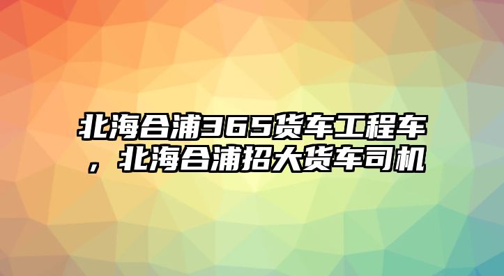 北海合浦365貨車工程車，北海合浦招大貨車司機(jī)