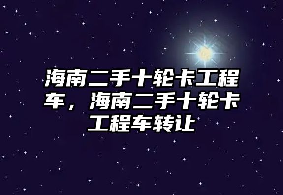 海南二手十輪卡工程車，海南二手十輪卡工程車轉(zhuǎn)讓