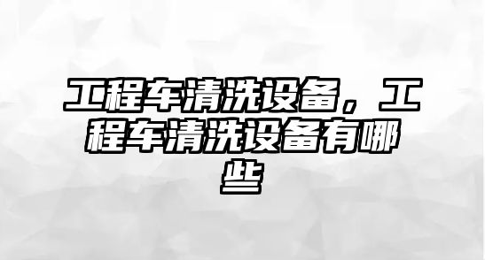 工程車清洗設(shè)備，工程車清洗設(shè)備有哪些