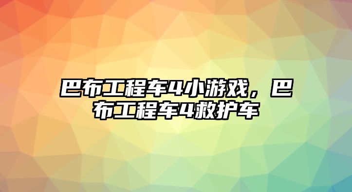 巴布工程車4小游戲，巴布工程車4救護車