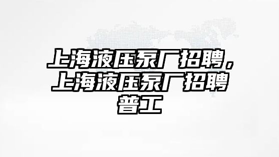 上海液壓泵廠招聘，上海液壓泵廠招聘普工