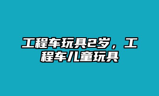 工程車玩具2歲，工程車兒童玩具