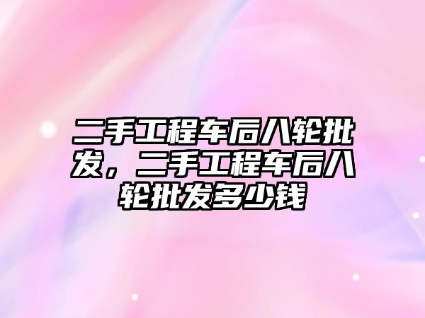 二手工程車后八輪批發(fā)，二手工程車后八輪批發(fā)多少錢