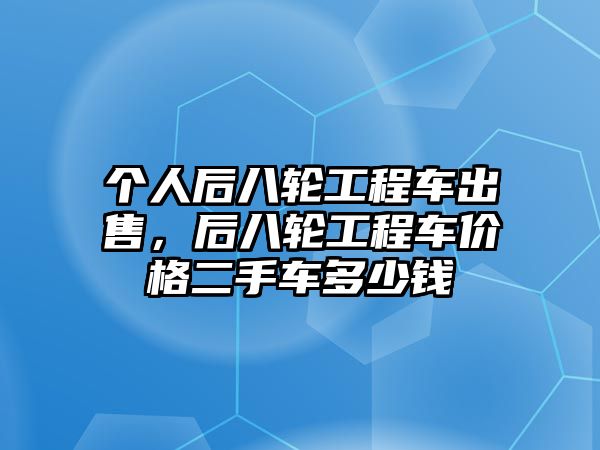 個(gè)人后八輪工程車(chē)出售，后八輪工程車(chē)價(jià)格二手車(chē)多少錢(qián)