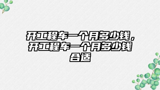 開工程車一個月多少錢，開工程車一個月多少錢合適