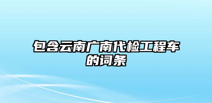 包含云南廣南代檢工程車的詞條