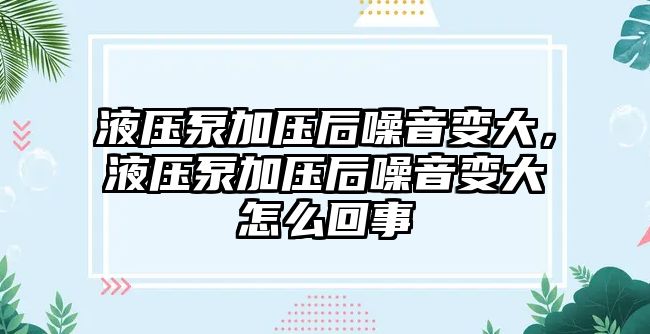 液壓泵加壓后噪音變大，液壓泵加壓后噪音變大怎么回事