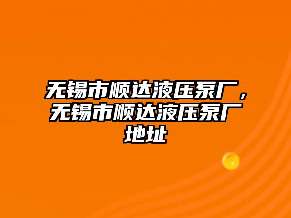 無錫市順達(dá)液壓泵廠，無錫市順達(dá)液壓泵廠地址