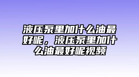 液壓泵里加什么油最好呢，液壓泵里加什么油最好呢視頻