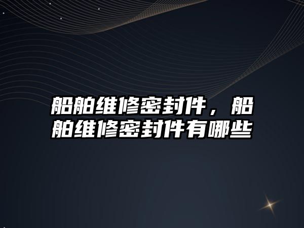 船舶維修密封件，船舶維修密封件有哪些