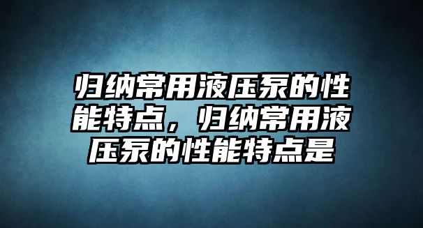 歸納常用液壓泵的性能特點(diǎn)，歸納常用液壓泵的性能特點(diǎn)是