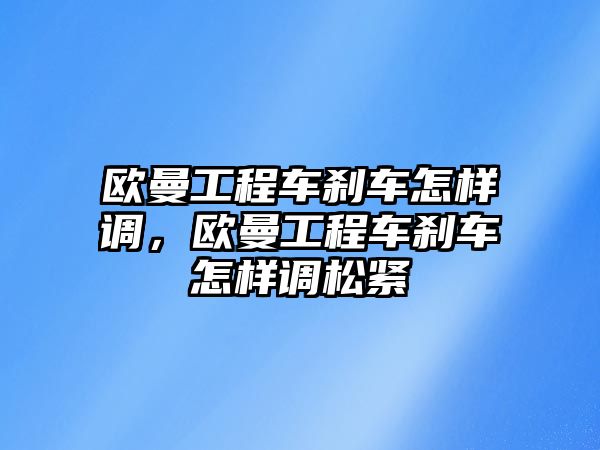 歐曼工程車剎車怎樣調(diào)，歐曼工程車剎車怎樣調(diào)松緊