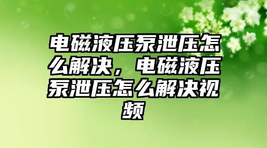 電磁液壓泵泄壓怎么解決，電磁液壓泵泄壓怎么解決視頻