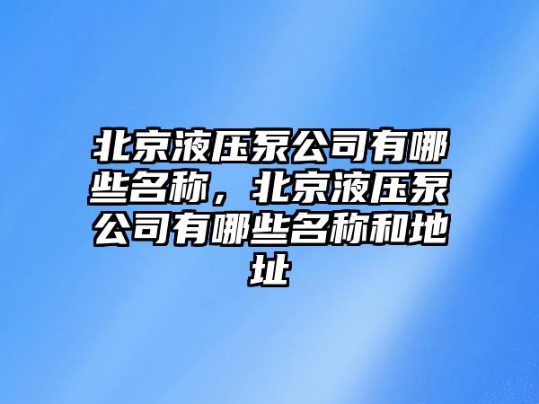 北京液壓泵公司有哪些名稱，北京液壓泵公司有哪些名稱和地址