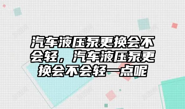 汽車液壓泵更換會不會輕，汽車液壓泵更換會不會輕一點(diǎn)呢