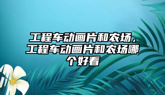 工程車動畫片和農(nóng)場，工程車動畫片和農(nóng)場哪個好看