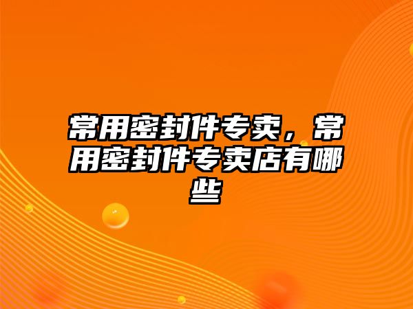 常用密封件專賣，常用密封件專賣店有哪些