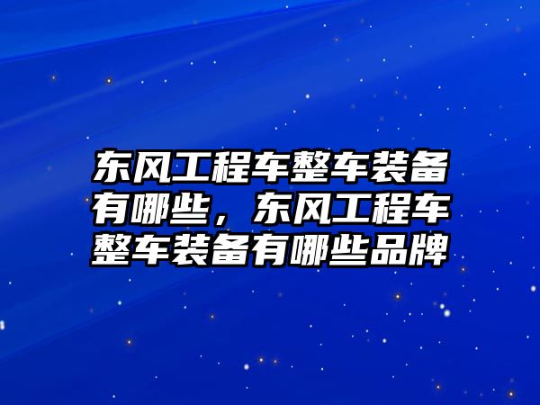 東風(fēng)工程車整車裝備有哪些，東風(fēng)工程車整車裝備有哪些品牌