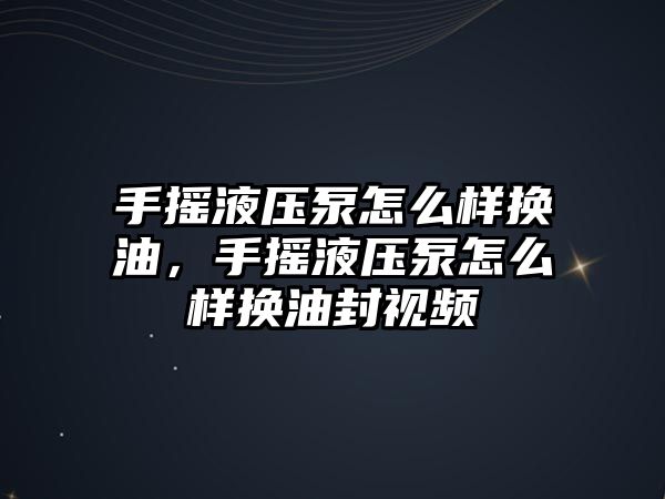 手搖液壓泵怎么樣換油，手搖液壓泵怎么樣換油封視頻