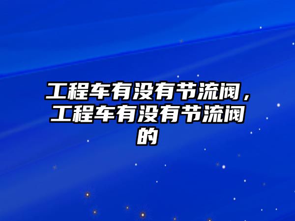 工程車有沒有節(jié)流閥，工程車有沒有節(jié)流閥的