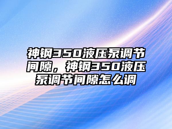 神鋼350液壓泵調(diào)節(jié)間隙，神鋼350液壓泵調(diào)節(jié)間隙怎么調(diào)