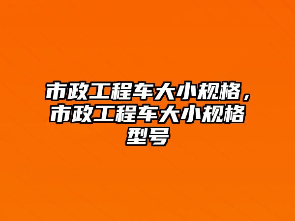 市政工程車大小規(guī)格，市政工程車大小規(guī)格型號(hào)